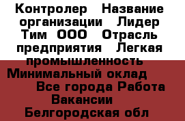 Контролер › Название организации ­ Лидер Тим, ООО › Отрасль предприятия ­ Легкая промышленность › Минимальный оклад ­ 23 000 - Все города Работа » Вакансии   . Белгородская обл.